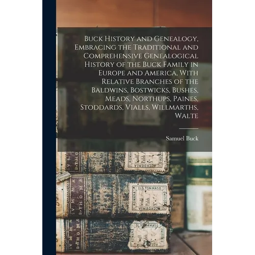 Buck History and Genealogy, Embracing the Traditional and Comprehensive Genealogical History of the Buck Family in Europe and America, With Relative B - Paperback