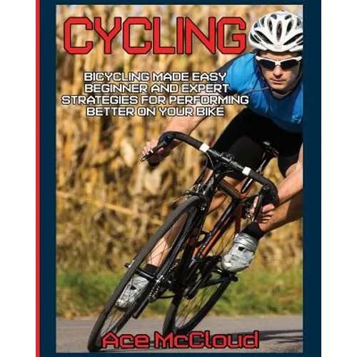 Cycling: Bicycling Made Easy: Beginner and Expert Strategies For Performing Better On Your Bike - Paperback