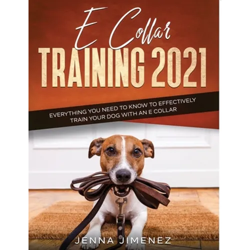 E Collar Training2021: Everything You Need to Know to Effectively Train Your Dog with an E Collar - Paperback