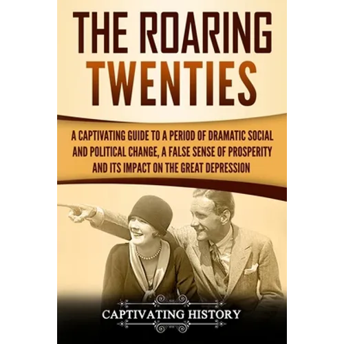 The Roaring Twenties: A Captivating Guide to a Period of Dramatic Social and Political Change, a False Sense of Prosperity, and Its Impact o - Paperback