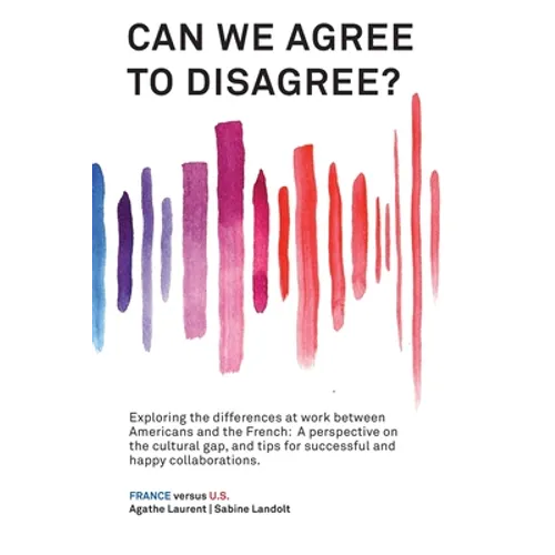 Can We Agree to Disagree?: Exploring the differences at work between Americans and the French: A cross-cultural perspective on the gap between the Hex - Hardcover