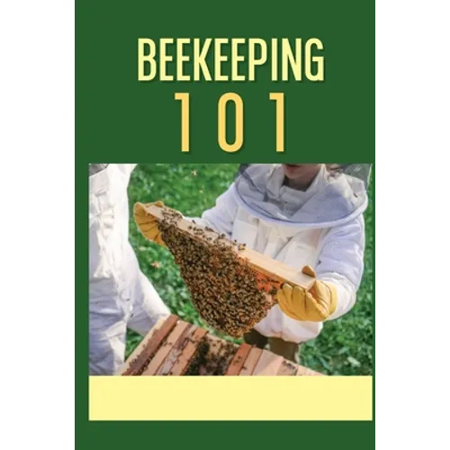 Beekeeping 101: The Ultimate Guide To Beekeeping For Beginners: Beekeeping A Practicle Guide - Paperback