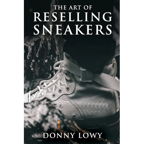 The Art of Reselling Sneakers: How To Make Money Reselling Sneakers Like A Pro - Paperback